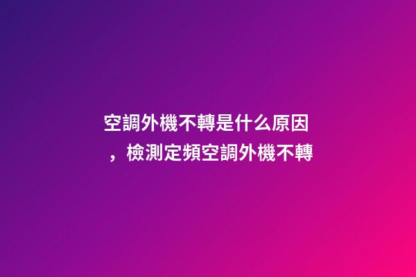 空調外機不轉是什么原因，檢測定頻空調外機不轉-第1張-觀點-玄機派